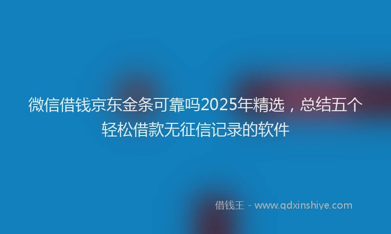 微信借钱京东金条可靠吗2025年精选，总结五个轻松借款无征信记录的软件