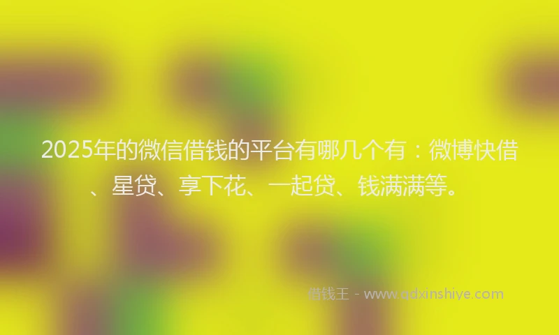 2025年的微信借钱的平台有哪几个有：微博快借、星贷、享下花、一起贷、钱满满等。