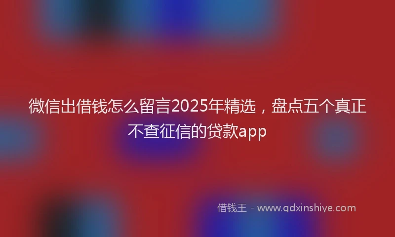 微信出借钱怎么留言2025年精选，盘点五个真正不查征信的贷款app