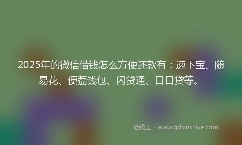 2025年的微信借钱怎么方便还款有：速下宝、随易花、便荔钱包、闪贷通、日日贷等。