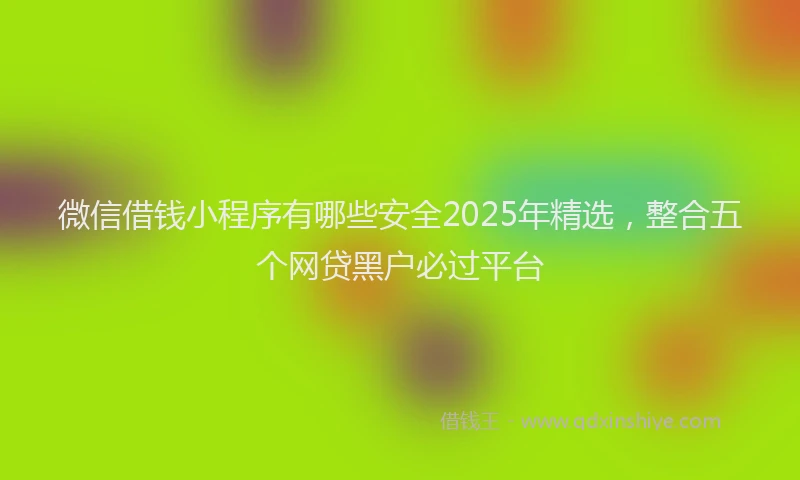 微信借钱小程序有哪些安全2025年精选，整合五个网贷黑户必过平台