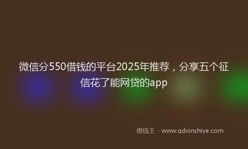 微信分550借钱的平台2025年推荐，分享五个征信花了能网贷的app