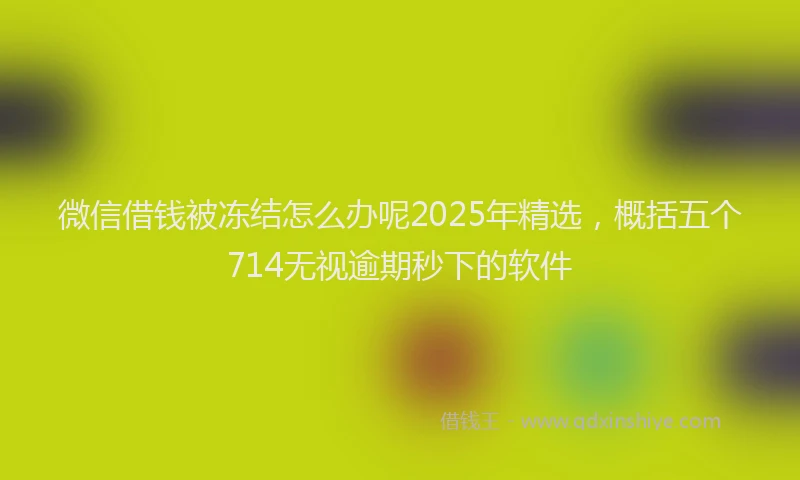 微信借钱被冻结怎么办呢2025年精选，概括五个714无视逾期秒下的软件
