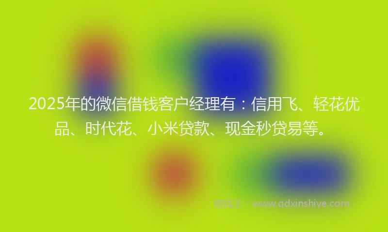 2025年的微信借钱客户经理有：信用飞、轻花优品、时代花、小米贷款、现金秒贷易等。