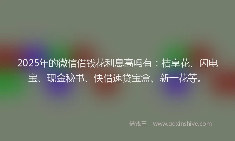 2025年的微信借钱花利息高吗有：桔享花、闪电宝、现金秘书、快借速贷宝盒、新一花等。