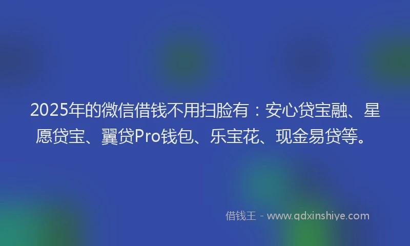 2025年的微信借钱不用扫脸有：安心贷宝融、星愿贷宝、翼贷Pro钱包、乐宝花、现金易贷等。