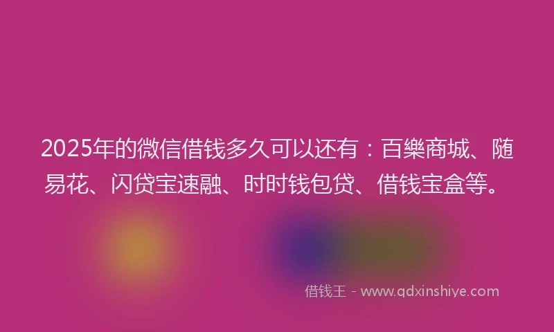 2025年的微信借钱多久可以还有：百樂商城、随易花、闪贷宝速融、时时钱包贷、借钱宝盒等。
