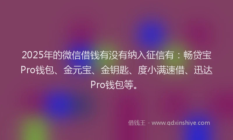 2025年的微信借钱有没有纳入征信有：畅贷宝Pro钱包、金元宝、金钥匙、度小满速借、迅达Pro钱包等。