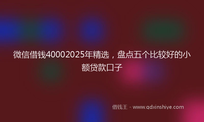 微信借钱40002025年精选，盘点五个比较好的小额贷款口子