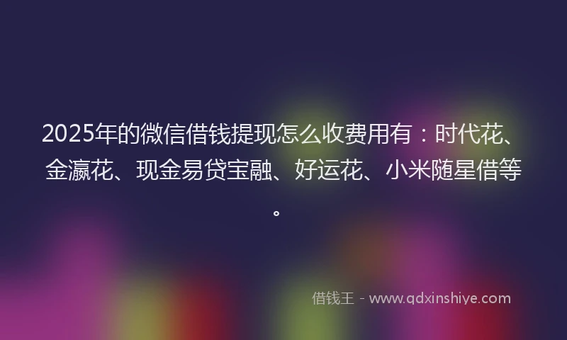 2025年的微信借钱提现怎么收费用有：时代花、金瀛花、现金易贷宝融、好运花、小米随星借等。