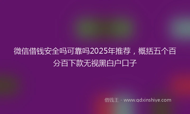 微信借钱安全吗可靠吗2025年推荐，概括五个百分百下款无视黑白户口子