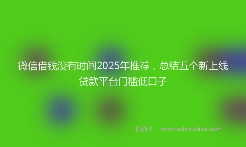 微信借钱没有时间2025年推荐，总结五个新上线贷款平台门槛低口子