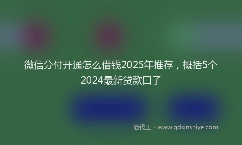 微信分付开通怎么借钱2025年推荐，概括5个2024最新贷款口子