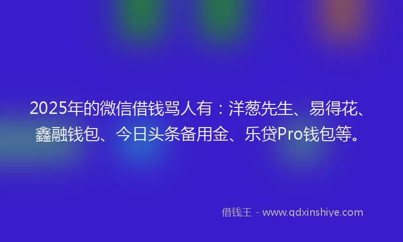2025年的微信借钱骂人有：洋葱先生、易得花、鑫融钱包、今日头条备用金、乐贷Pro钱包等。