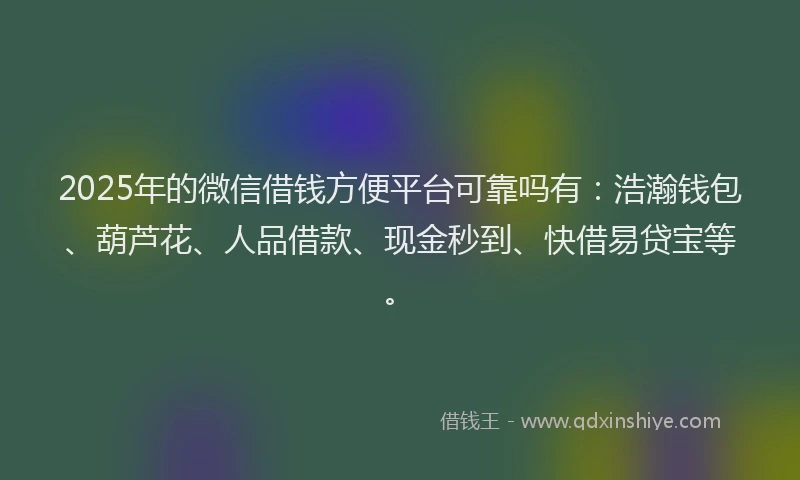 2025年的微信借钱方便平台可靠吗有：浩瀚钱包、葫芦花、人品借款、现金秒到、快借易贷宝等。