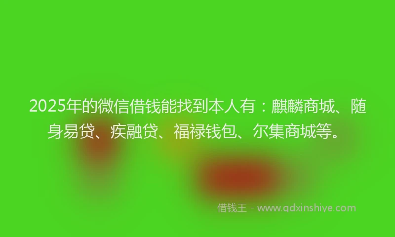 2025年的微信借钱能找到本人有：麒麟商城、随身易贷、疾融贷、福禄钱包、尔集商城等。