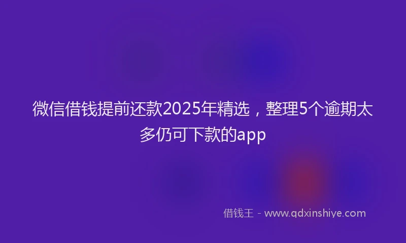 微信借钱提前还款2025年精选，整理5个逾期太多仍可下款的app