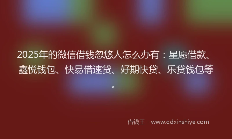 2025年的微信借钱忽悠人怎么办有：星愿借款、鑫悦钱包、快易借速贷、好期快贷、乐贷钱包等。