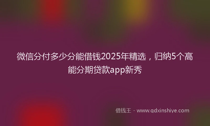 微信分付多少分能借钱2025年精选，归纳5个高能分期贷款app新秀