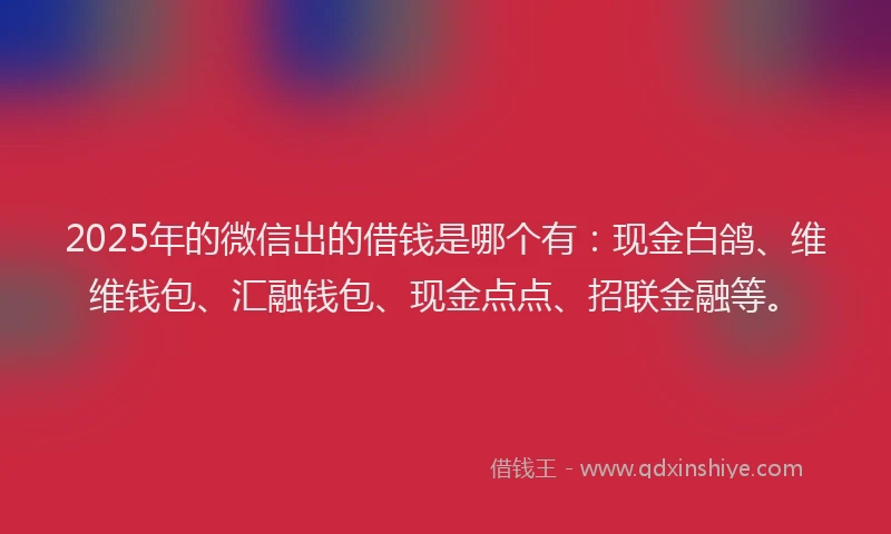 2025年的微信出的借钱是哪个有：现金白鸽、维维钱包、汇融钱包、现金点点、招联金融等。