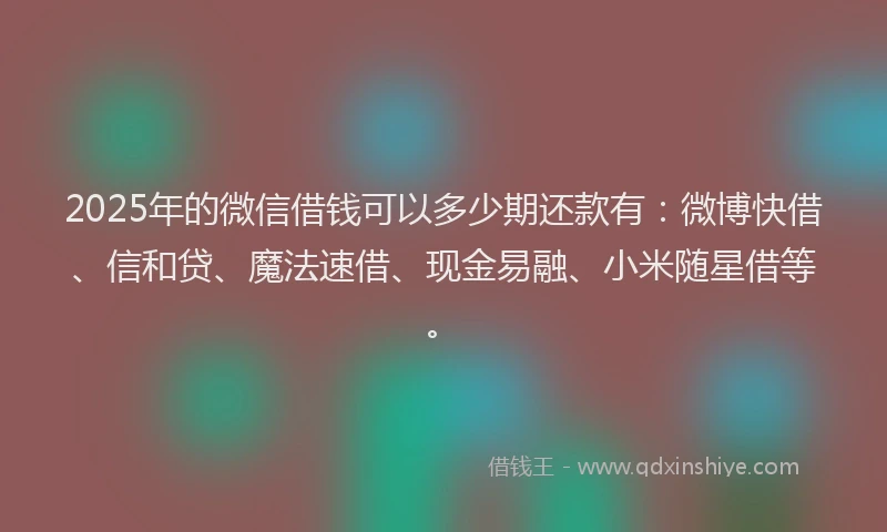 2025年的微信借钱可以多少期还款有：微博快借、信和贷、魔法速借、现金易融、小米随星借等。