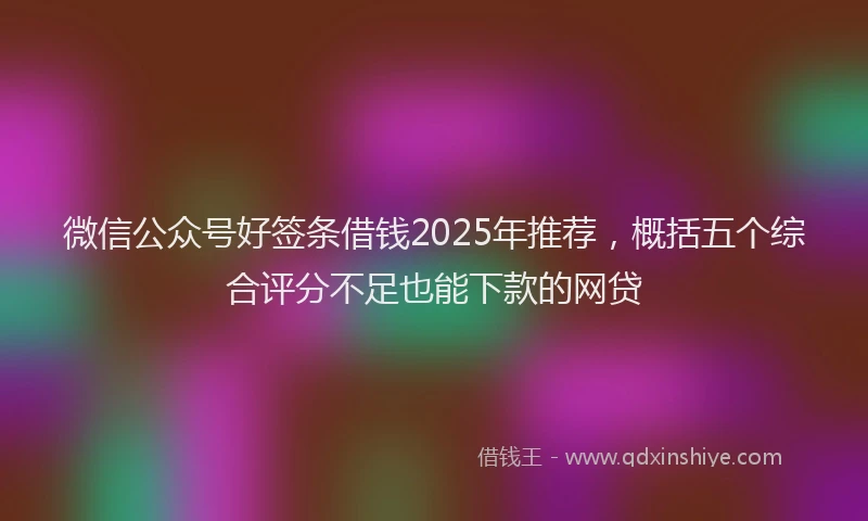 微信公众号好签条借钱2025年推荐，概括五个综合评分不足也能下款的网贷
