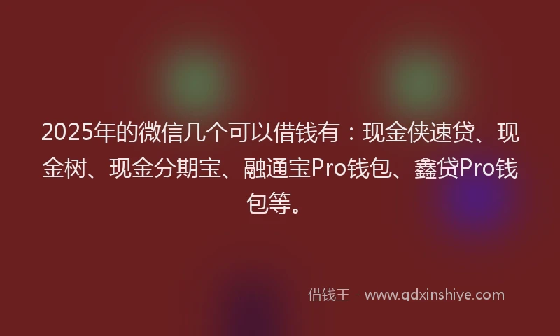 2025年的微信几个可以借钱有：现金侠速贷、现金树、现金分期宝、融通宝Pro钱包、鑫贷Pro钱包等。