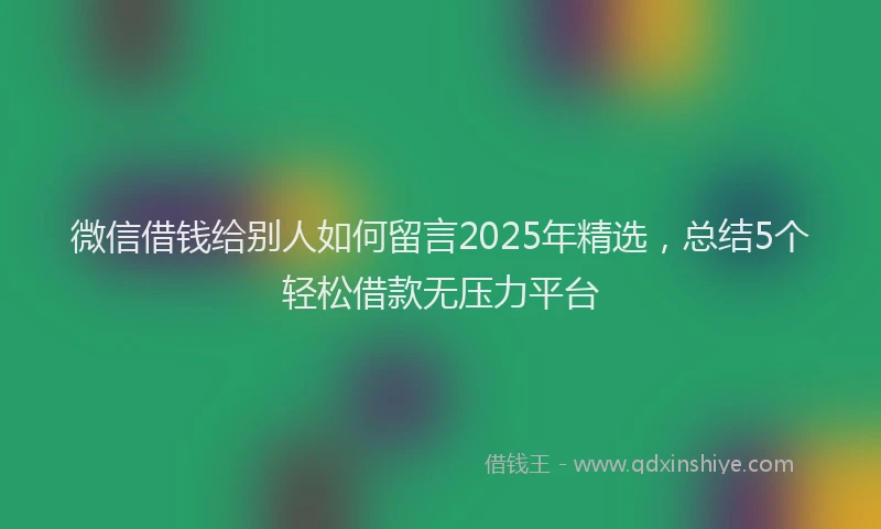微信借钱给别人如何留言2025年精选，总结5个轻松借款无压力平台
