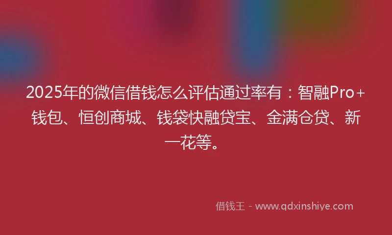 2025年的微信借钱怎么评估通过率有：智融Pro+钱包、恒创商城、钱袋快融贷宝、金满仓贷、新一花等。