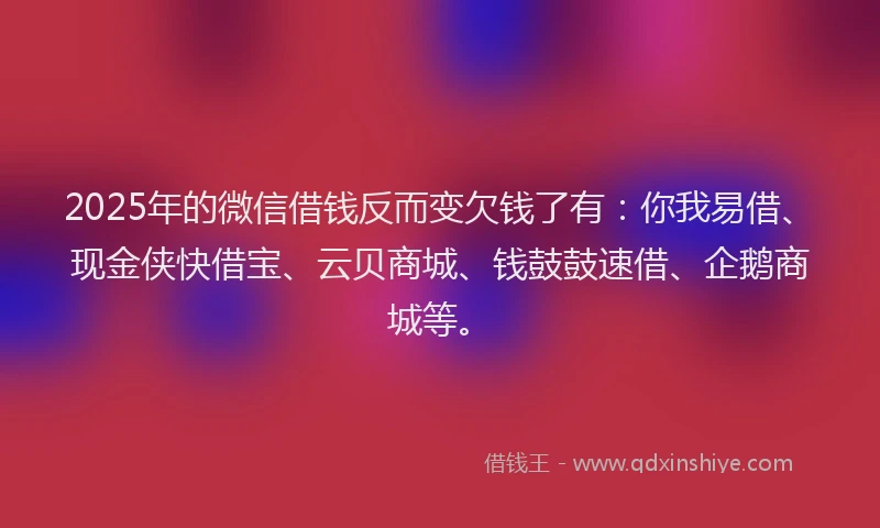 2025年的微信借钱反而变欠钱了有：你我易借、现金侠快借宝、云贝商城、钱鼓鼓速借、企鹅商城等。