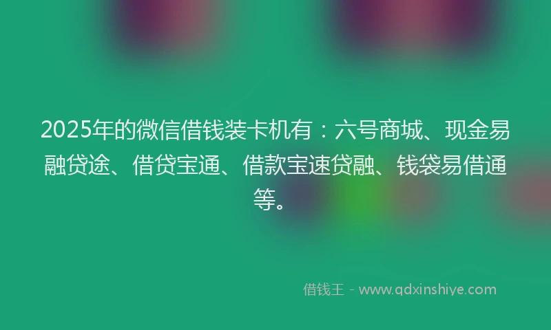 2025年的微信借钱装卡机有：六号商城、现金易融贷途、借贷宝通、借款宝速贷融、钱袋易借通等。