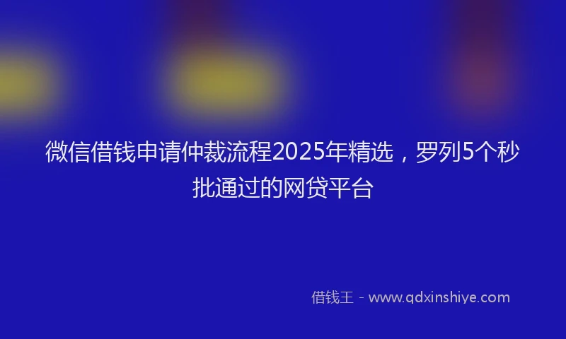 微信借钱申请仲裁流程2025年精选，罗列5个秒批通过的网贷平台