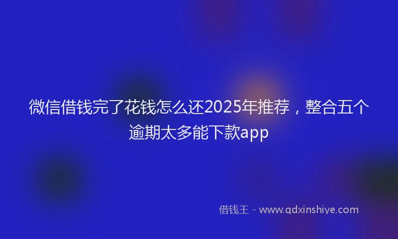 微信借钱完了花钱怎么还2025年推荐，整合五个逾期太多能下款app