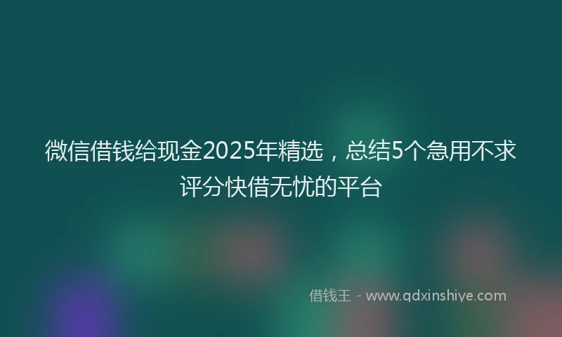 微信借钱给现金2025年精选，总结5个急用不求评分快借无忧的平台