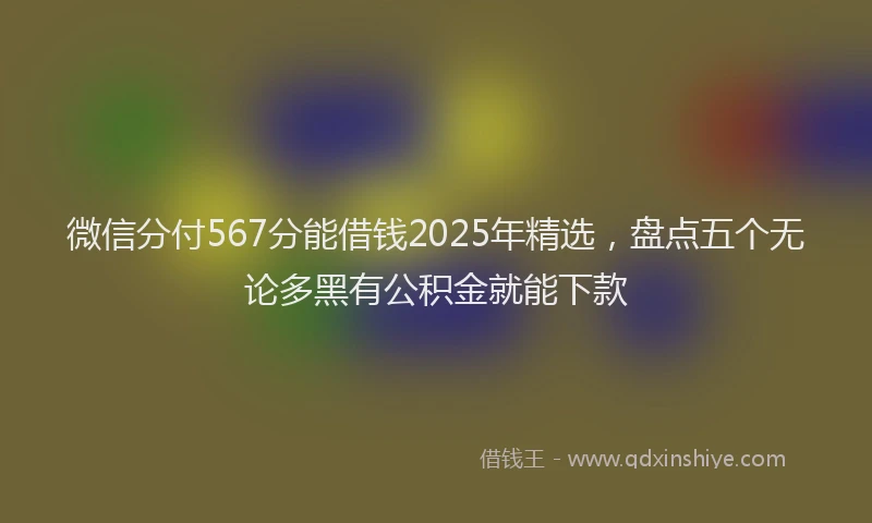 微信分付567分能借钱2025年精选，盘点五个无论多黑有公积金就能下款