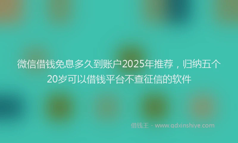 微信借钱免息多久到账户2025年推荐，归纳五个20岁可以借钱平台不查征信的软件