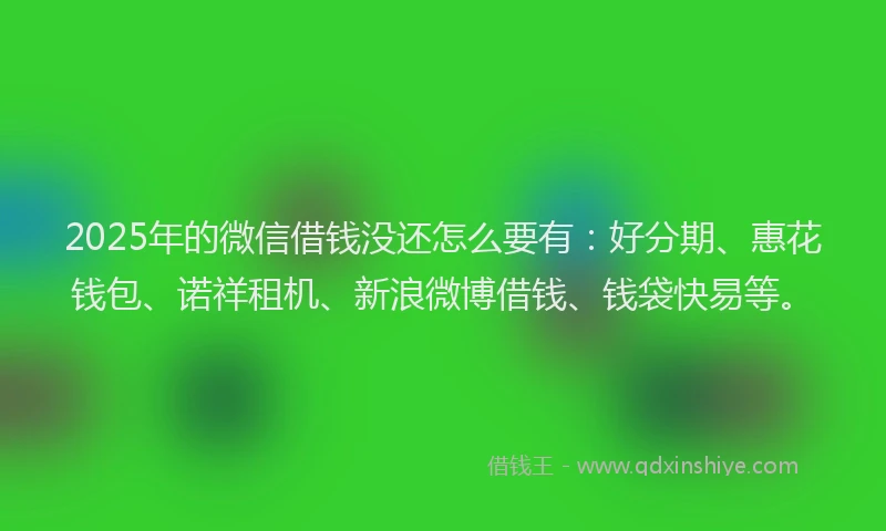 2025年的微信借钱没还怎么要有：好分期、惠花钱包、诺祥租机、新浪微博借钱、钱袋快易等。