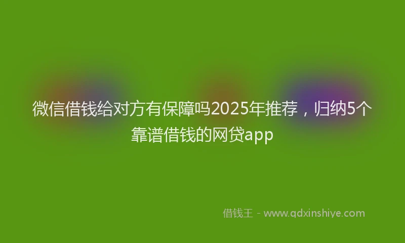 微信借钱给对方有保障吗2025年推荐，归纳5个靠谱借钱的网贷app