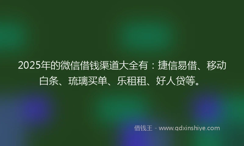 2025年的微信借钱渠道大全有：捷信易借、移动白条、琉璃买单、乐租租、好人贷等。