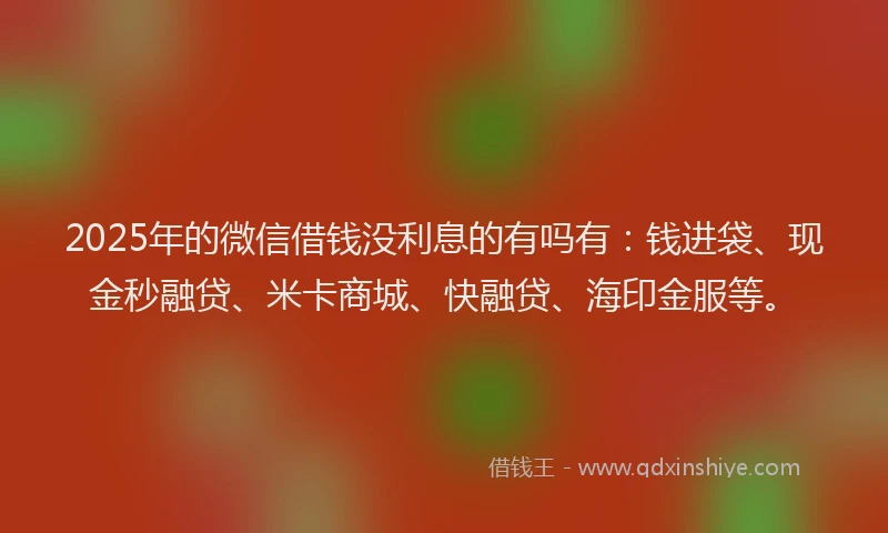 2025年的微信借钱没利息的有吗有：钱进袋、现金秒融贷、米卡商城、快融贷、海印金服等。