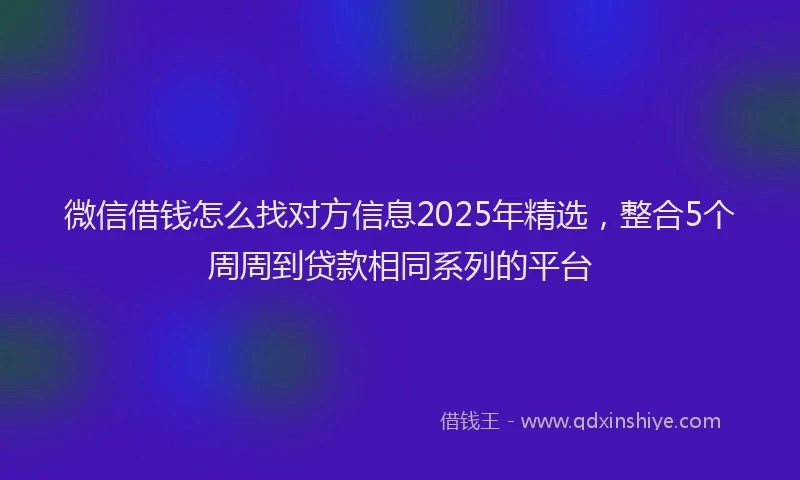 微信借钱怎么找对方信息2025年精选，整合5个周周到贷款相同系列的平台