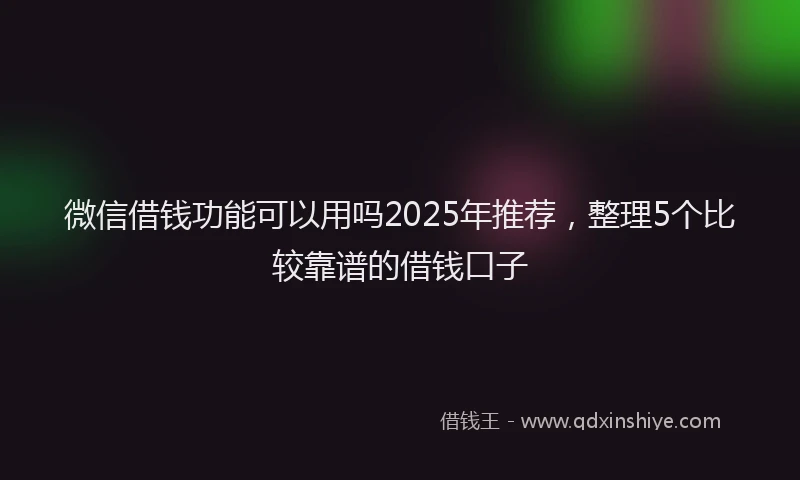 微信借钱功能可以用吗2025年推荐，整理5个比较靠谱的借钱口子