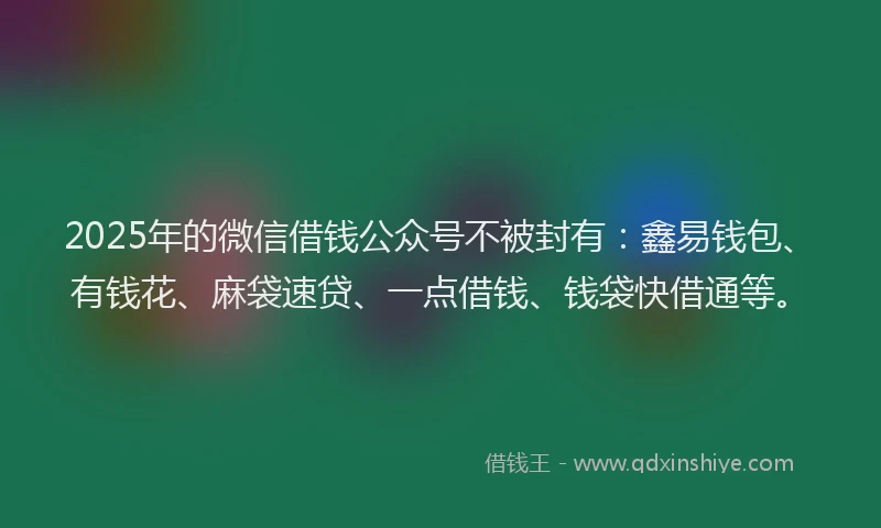 2025年的微信借钱公众号不被封有：鑫易钱包、有钱花、麻袋速贷、一点借钱、钱袋快借通等。