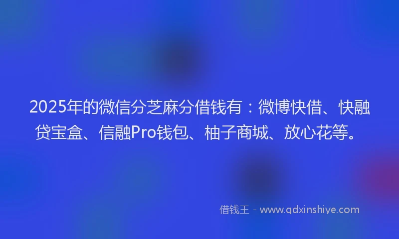 2025年的微信分芝麻分借钱有：微博快借、快融贷宝盒、信融Pro钱包、柚子商城、放心花等。