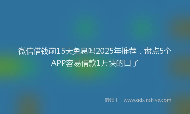 微信借钱前15天免息吗2025年推荐，盘点5个APP容易借款1万块的口子