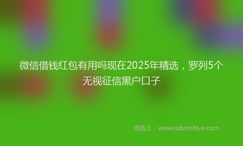 微信借钱红包有用吗现在2025年精选，罗列5个无视征信黑户口子