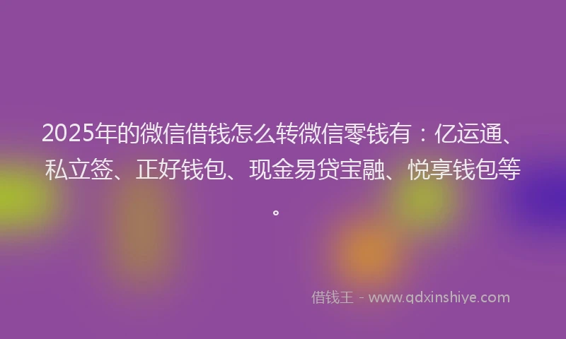2025年的微信借钱怎么转微信零钱有：亿运通、私立签、正好钱包、现金易贷宝融、悦享钱包等。