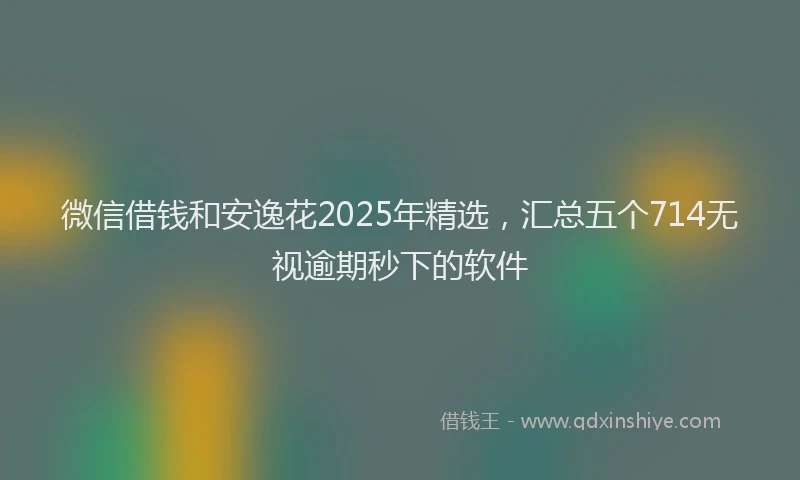 微信借钱和安逸花2025年精选，汇总五个714无视逾期秒下的软件