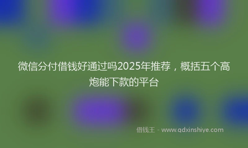 微信分付借钱好通过吗2025年推荐，概括五个高炮能下款的平台