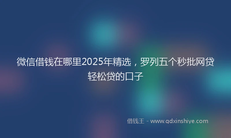 微信借钱在哪里2025年精选，罗列五个秒批网贷轻松贷的口子